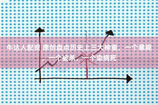 牛达人配资 原创盘点历史上三大神童，一个暴毙，一个被杀，一个染病死