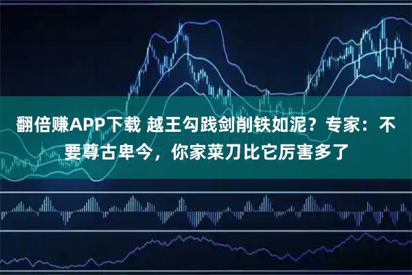 翻倍赚APP下载 越王勾践剑削铁如泥？专家：不要尊古卑今，你家菜刀比它厉害多了