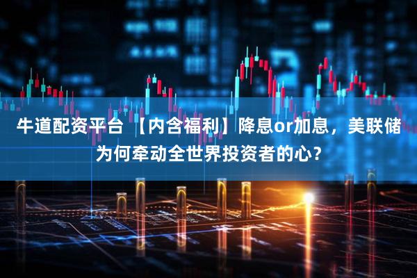 牛道配资平台 【内含福利】降息or加息，美联储为何牵动全世界投资者的心？