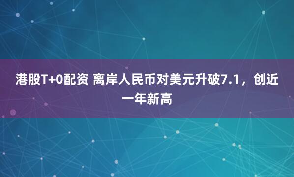 港股T+0配资 离岸人民币对美元升破7.1，创近一年新高