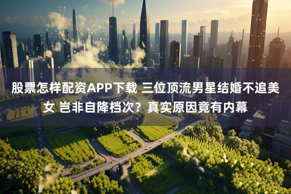 股票怎样配资APP下载 三位顶流男星结婚不追美女 岂非自降档次？真实原因竟有内幕