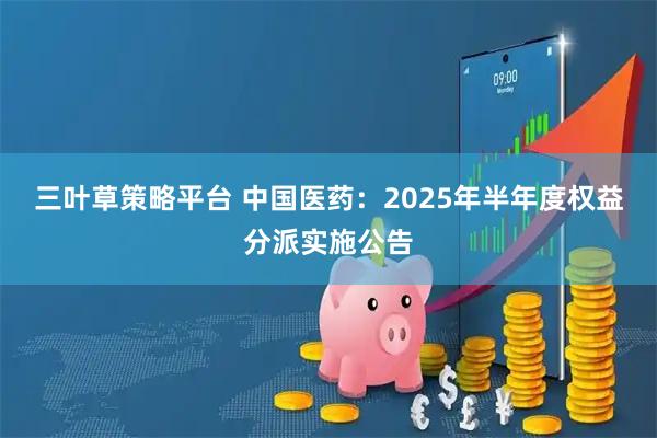 三叶草策略平台 中国医药：2025年半年度权益分派实施公告