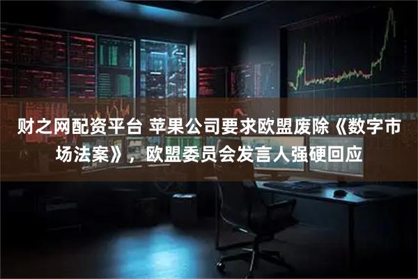 财之网配资平台 苹果公司要求欧盟废除《数字市场法案》,欧盟委员会发言人强硬回应