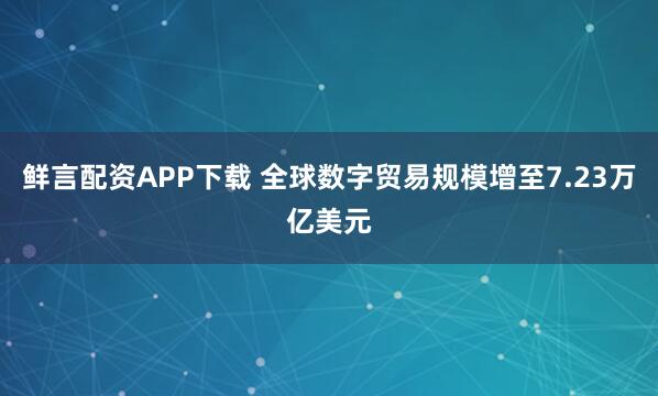 鲜言配资APP下载 全球数字贸易规模增至7.23万亿美元