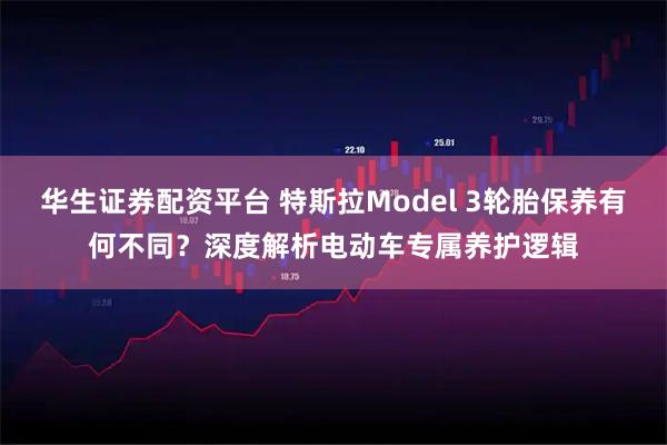 华生证券配资平台 特斯拉Model 3轮胎保养有何不同？深度解析电动车专属养护逻辑