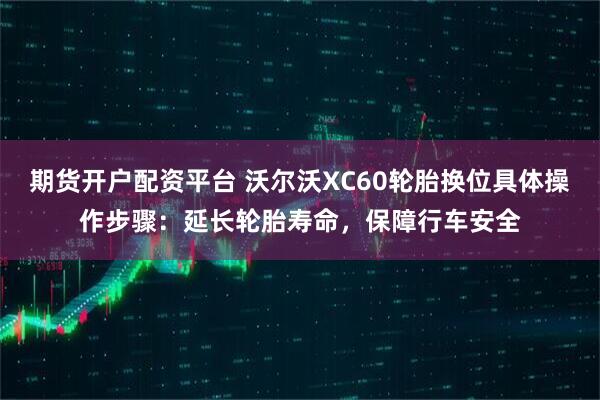 期货开户配资平台 沃尔沃XC60轮胎换位具体操作步骤：延长轮胎寿命，保障行车安全