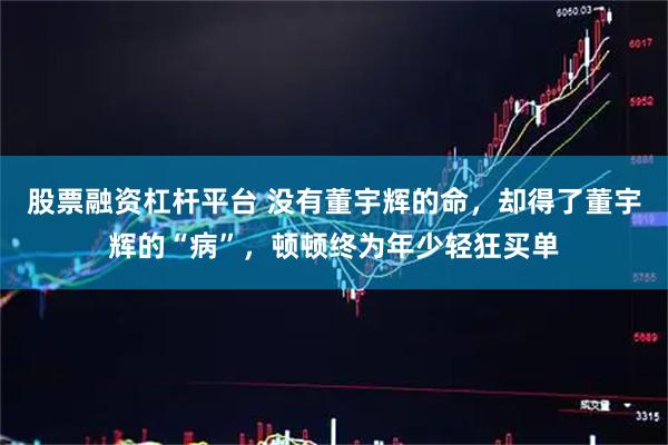 股票融资杠杆平台 没有董宇辉的命，却得了董宇辉的“病”，顿顿终为年少轻狂买单