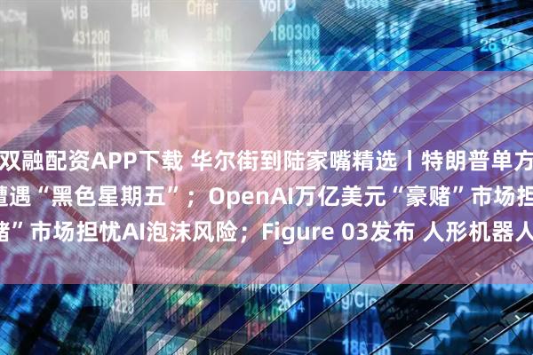双融配资APP下载 华尔街到陆家嘴精选丨特朗普单方面升级贸易摩擦 美股遭遇“黑色星期五”；OpenAI万亿美元“豪赌”市场担忧AI泡沫风险；Figure 03发布 人形机器人量产时代来了？