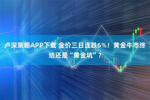 卢深策略APP下载 金价三日连跌6%！黄金牛市终结还是“黄金坑”？