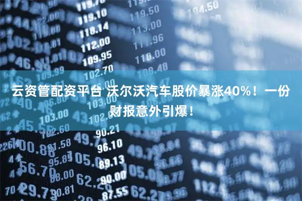 云资管配资平台 沃尔沃汽车股价暴涨40%！一份财报意外引爆！