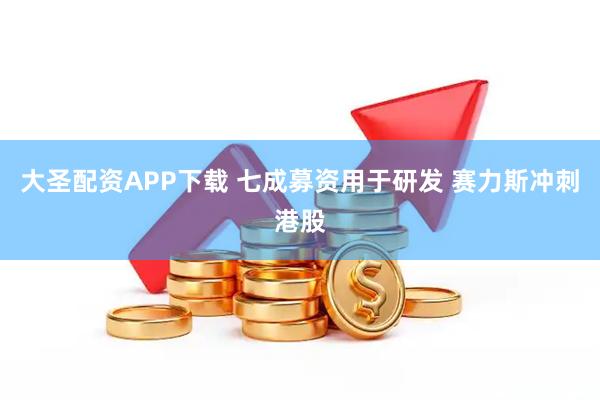 大圣配资APP下载 七成募资用于研发 赛力斯冲刺港股