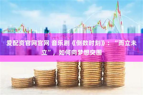 爱配资官网官网 音乐剧《倒数时刻》：“而立未立”，如何向梦想突围