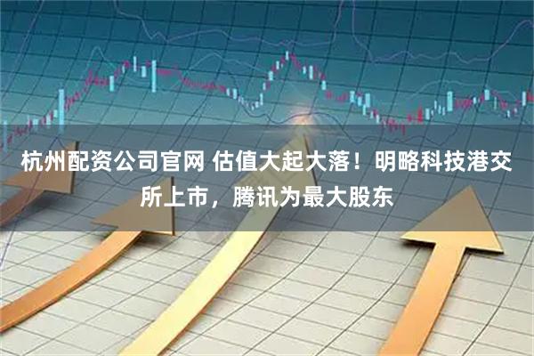 杭州配资公司官网 估值大起大落！明略科技港交所上市，腾讯为最大股东