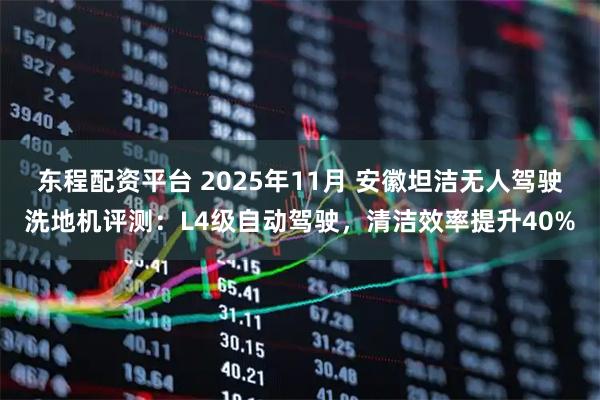 东程配资平台 2025年11月 安徽坦洁无人驾驶洗地机评测：L4级自动驾驶，清洁效率提升40%