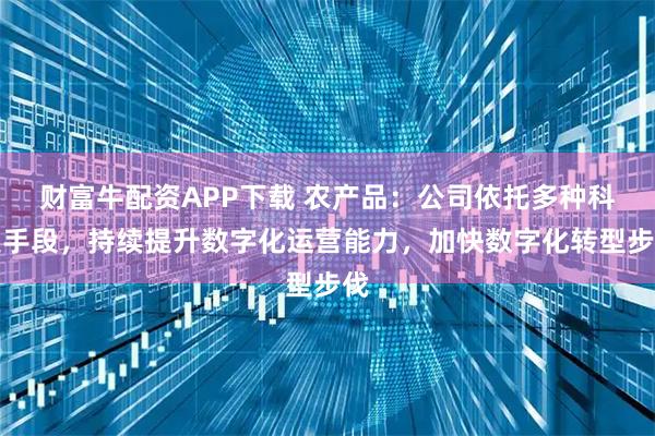 财富牛配资APP下载 农产品：公司依托多种科技手段，持续提升数字化运营能力，加快数字化转型步伐