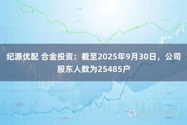 纪源优配 合金投资：截至2025年9月30日，公司股东人数为25485户