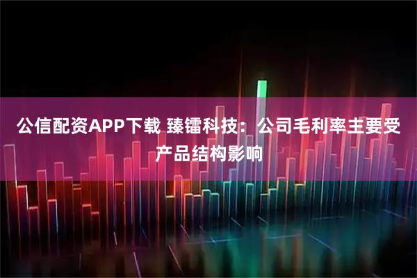 公信配资APP下载 臻镭科技：公司毛利率主要受产品结构影响