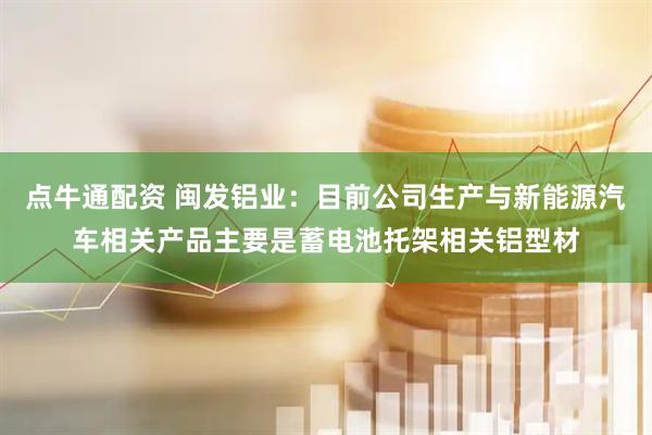 点牛通配资 闽发铝业：目前公司生产与新能源汽车相关产品主要是蓄电池托架相关铝型材