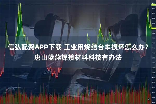 信弘配资APP下载 工业用烧结台车损坏怎么办？唐山蓝燕焊接材料科技有办法