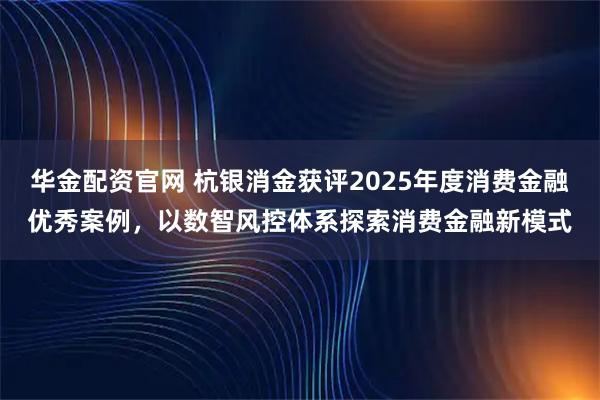 华金配资官网 杭银消金获评2025年度消费金融优秀案例，以数智风控体系探索消费金融新模式