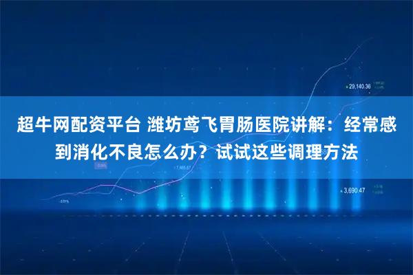 超牛网配资平台 潍坊鸢飞胃肠医院讲解：经常感到消化不良怎么办？试试这些调理方法