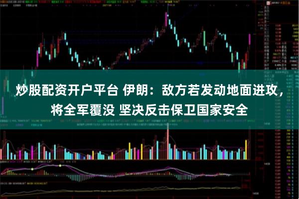 炒股配资开户平台 伊朗：敌方若发动地面进攻，将全军覆没 坚决反击保卫国家安全