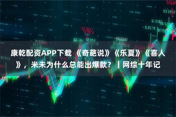 康乾配资APP下载 《奇葩说》《乐夏》《喜人》，米未为什么总能出爆款？｜网综十年记