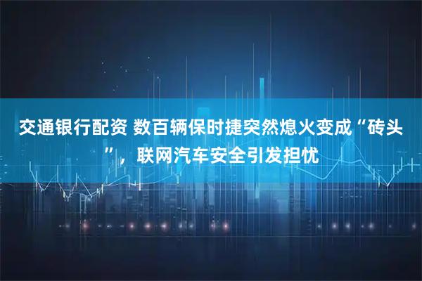 交通银行配资 数百辆保时捷突然熄火变成“砖头”，联网汽车安全引发担忧