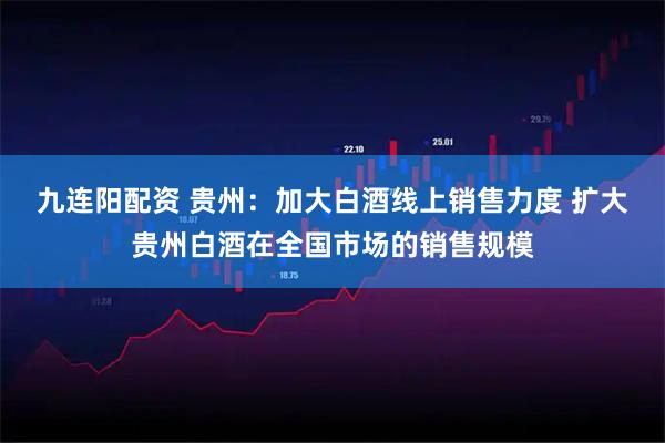 九连阳配资 贵州：加大白酒线上销售力度 扩大贵州白酒在全国市场的销售规模