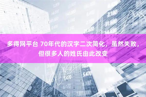 多得网平台 70年代的汉字二次简化，虽然失败，但很多人的姓氏由此改变