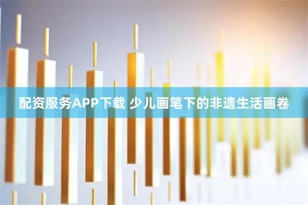 配资服务APP下载 少儿画笔下的非遗生活画卷