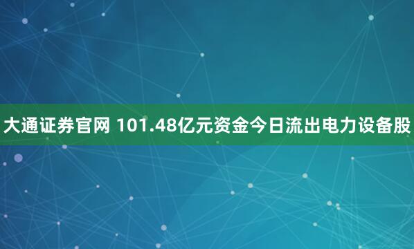 大通证券官网 101.48亿元资金今日流出电力设备股