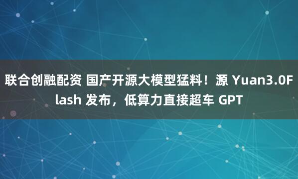联合创融配资 国产开源大模型猛料！源 Yuan3.0Flash 发布，低算力直接超车 GPT