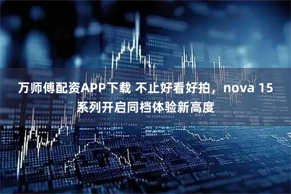 万师傅配资APP下载 不止好看好拍，nova 15系列开启同档体验新高度