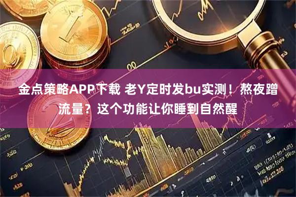 金点策略APP下载 老Y定时发bu实测！熬夜蹭流量？这个功能让你睡到自然醒