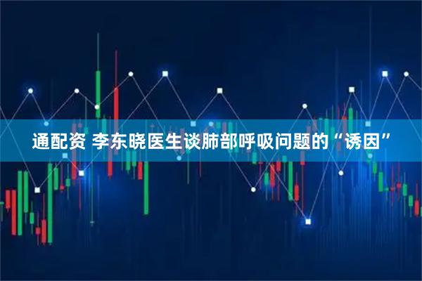 通配资 李东晓医生谈肺部呼吸问题的“诱因”