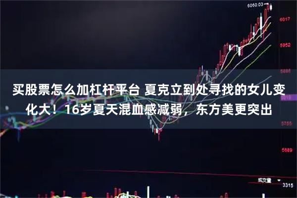 买股票怎么加杠杆平台 夏克立到处寻找的女儿变化大！16岁夏天混血感减弱，东方美更突出