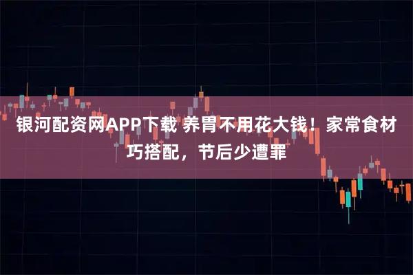 银河配资网APP下载 养胃不用花大钱！家常食材巧搭配，节后少遭罪