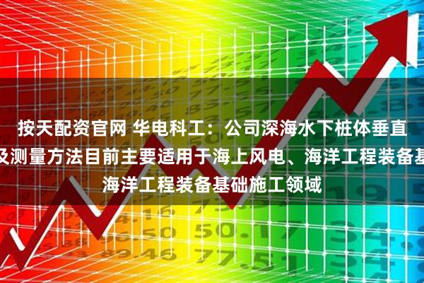 按天配资官网 华电科工：公司深海水下桩体垂直度测量设备及测量方法目前主要适用于海上风电、海洋工程装备基础施工领域