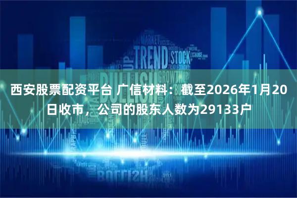 西安股票配资平台 广信材料：截至2026年1月20日收市，公司的股东人数为29133户