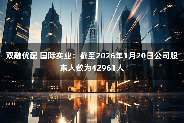 双融优配 国际实业：截至2026年1月20日公司股东人数为42961人