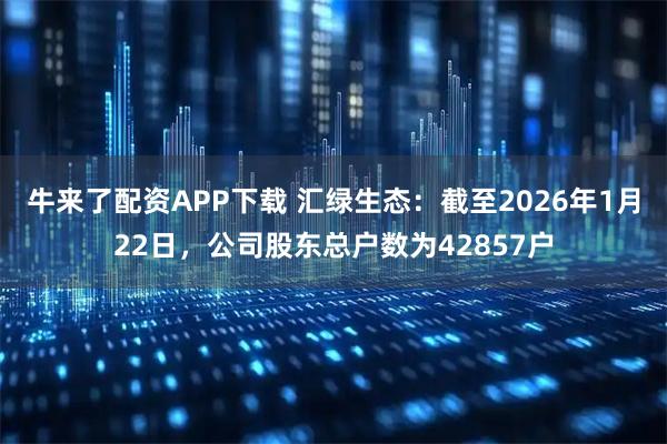 牛来了配资APP下载 汇绿生态：截至2026年1月22日，公司股东总户数为42857户
