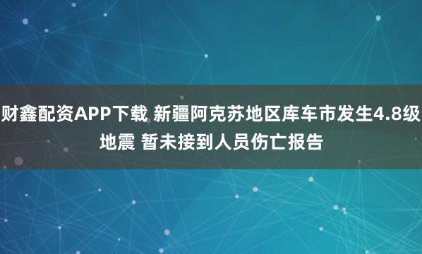 财鑫配资APP下载 新疆阿克苏地区库车市发生4.8级地震 暂未接到人员伤亡报告