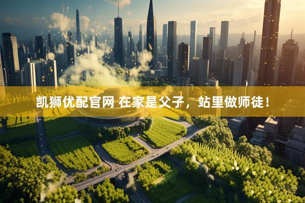 凯狮优配官网 在家是父子,站里做师徒!