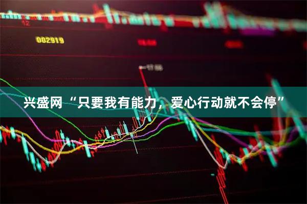 兴盛网 “只要我有能力,爱心行动就不会停”