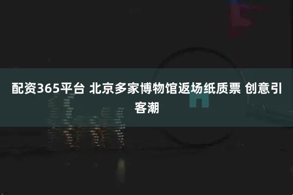 配资365平台 北京多家博物馆返场纸质票 创意引客潮