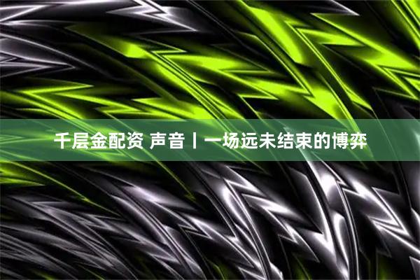 千层金配资 声音丨一场远未结束的博弈