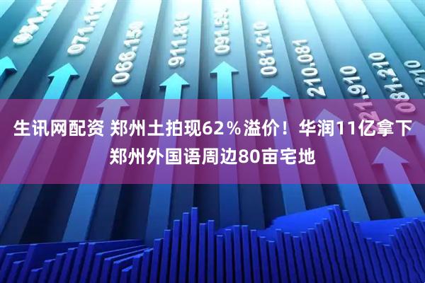 生讯网配资 郑州土拍现62％溢价！华润11亿拿下郑州外国语周边80亩宅地