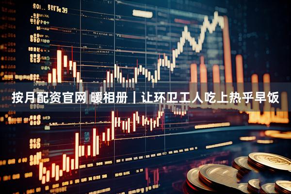 按月配资官网 暖相册｜让环卫工人吃上热乎早饭